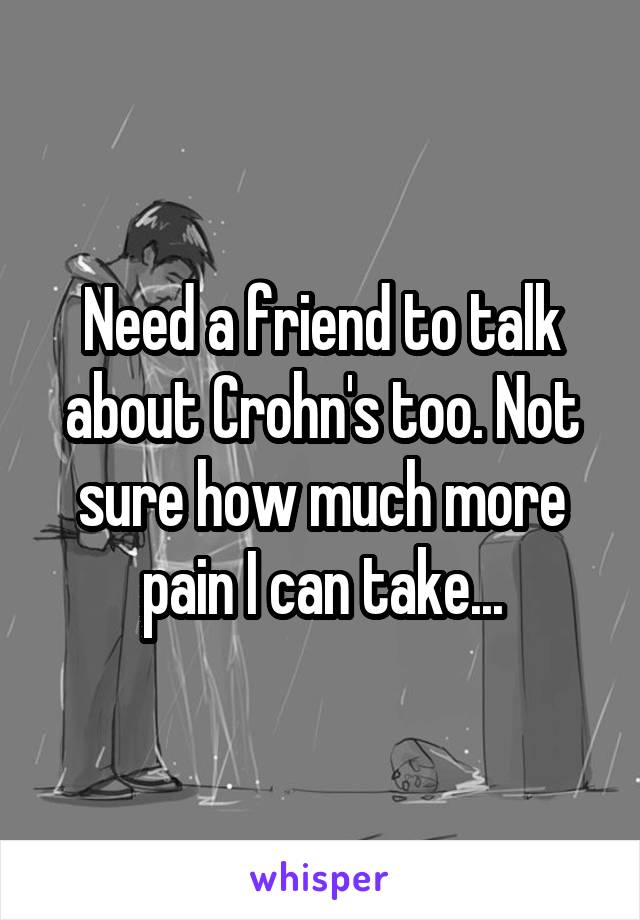 Need a friend to talk about Crohn's too. Not sure how much more pain I can take...