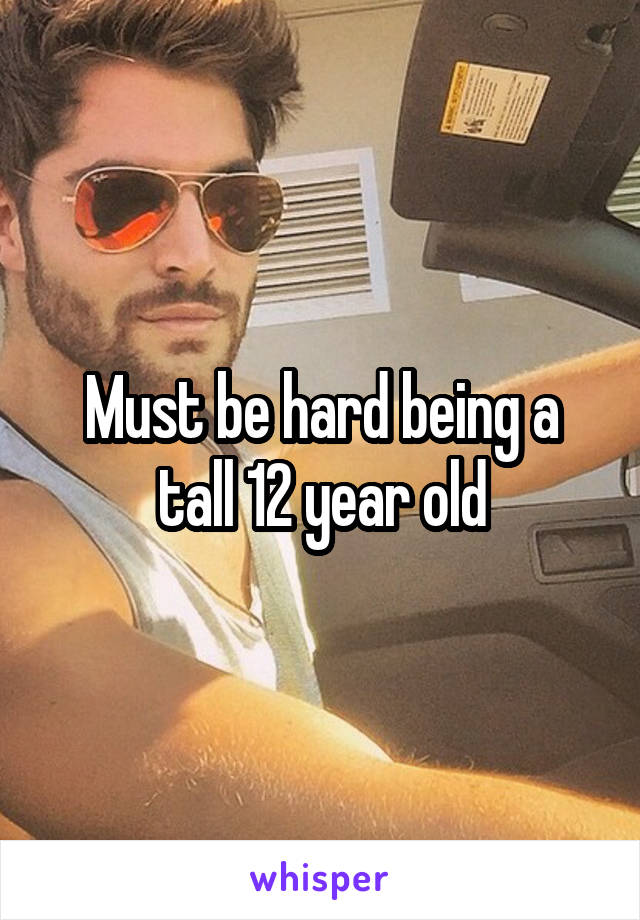 Must be hard being a tall 12 year old