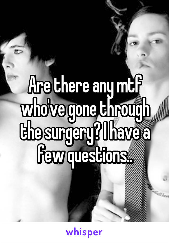 Are there any mtf who've gone through the surgery? I have a few questions..