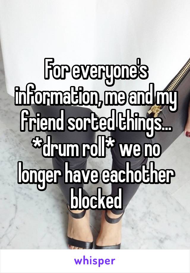 For everyone's information, me and my friend sorted things... *drum roll* we no longer have eachother blocked
