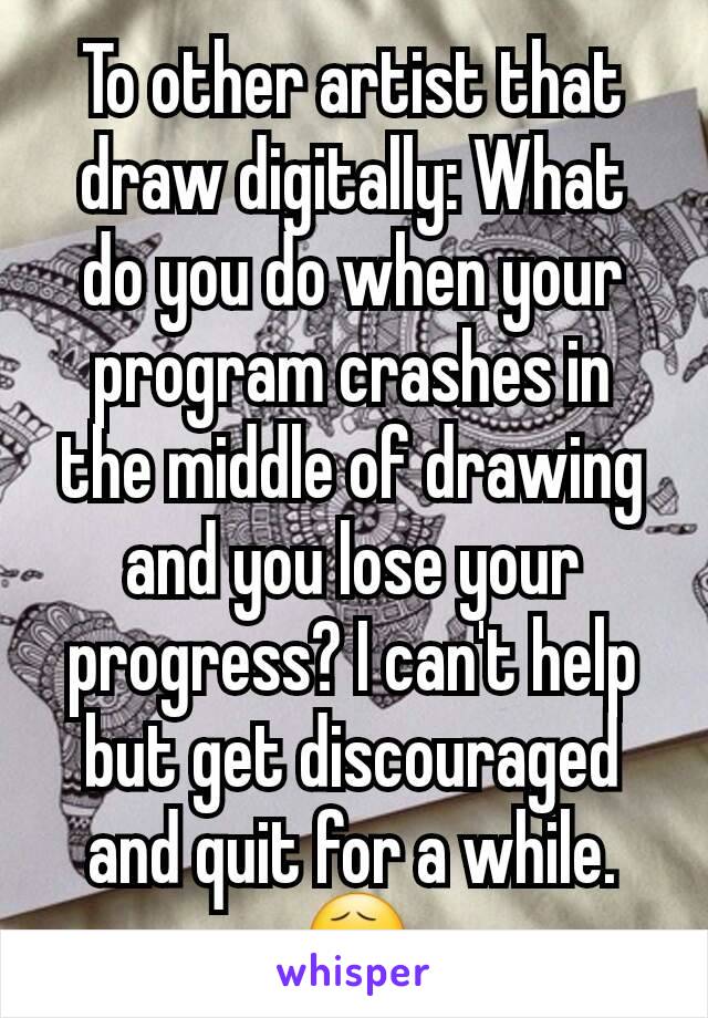 To other artist that draw digitally: What do you do when your program crashes in the middle of drawing and you lose your progress? I can't help but get discouraged and quit for a while. 😧