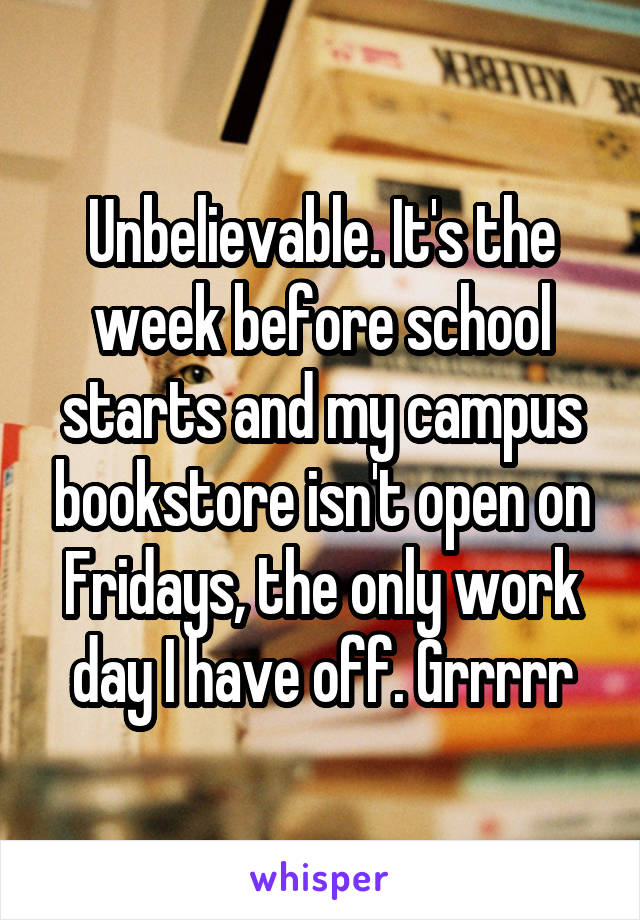 Unbelievable. It's the week before school starts and my campus bookstore isn't open on Fridays, the only work day I have off. Grrrrr