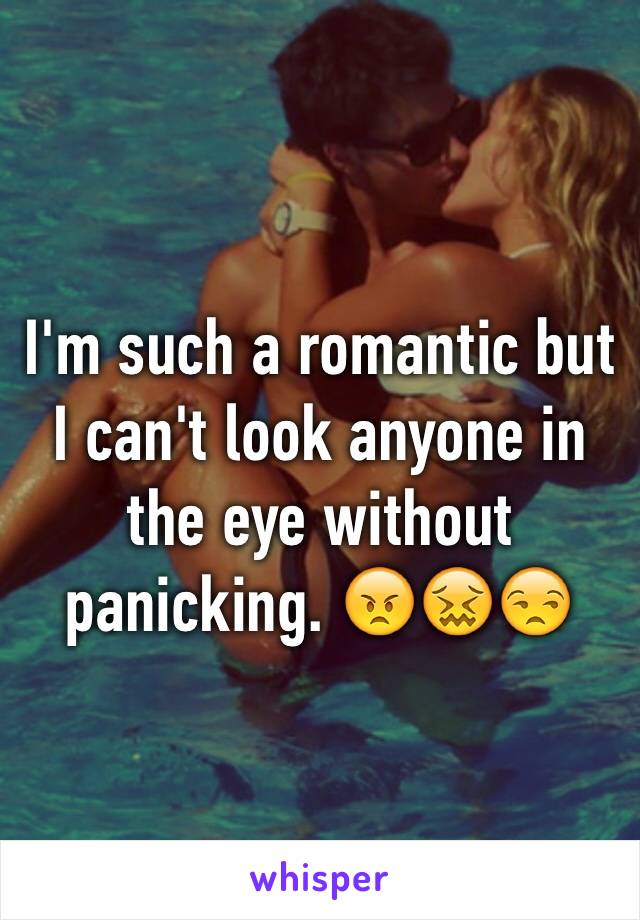 I'm such a romantic but I can't look anyone in the eye without panicking. 😠😖😒