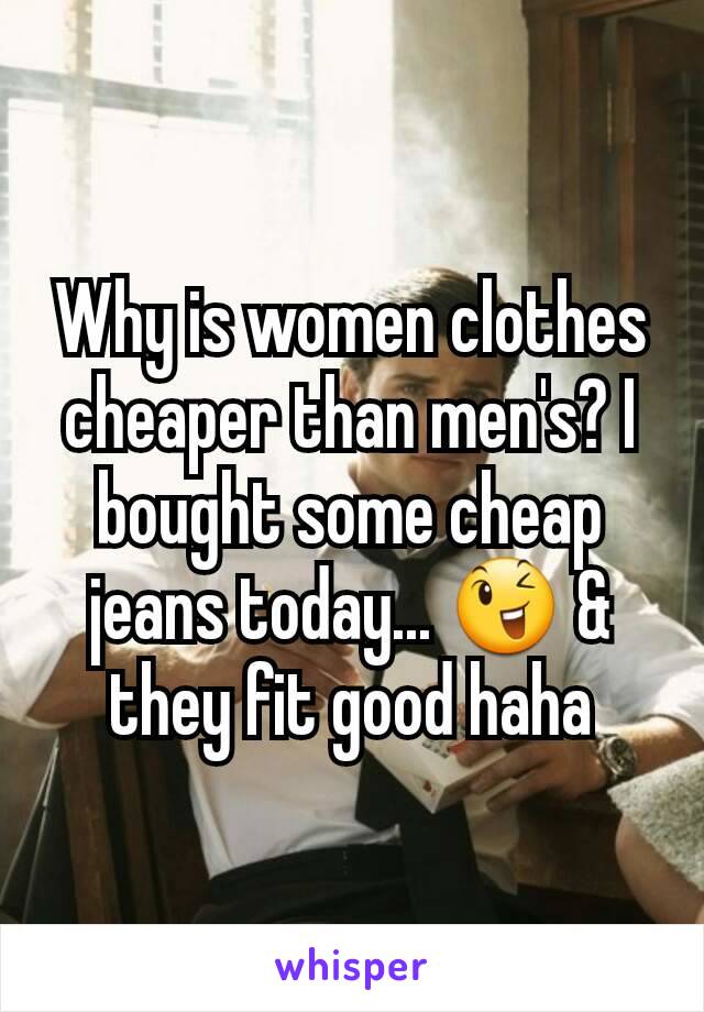 Why is women clothes cheaper than men's? I bought some cheap jeans today... 😉 & they fit good haha