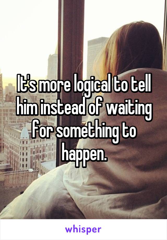 It's more logical to tell him instead of waiting for something to happen.