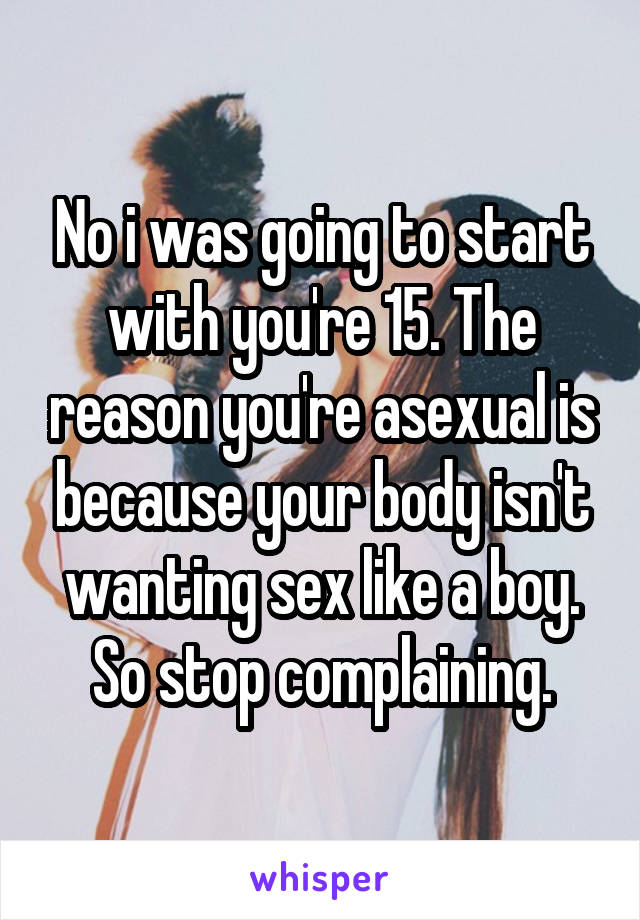 No i was going to start with you're 15. The reason you're asexual is because your body isn't wanting sex like a boy. So stop complaining.