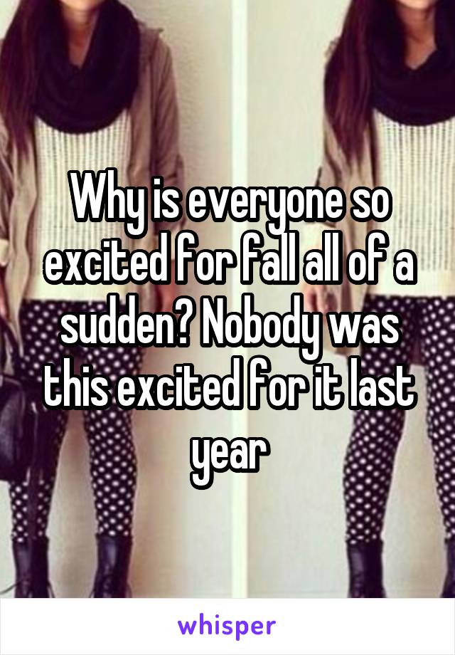 Why is everyone so excited for fall all of a sudden? Nobody was this excited for it last year