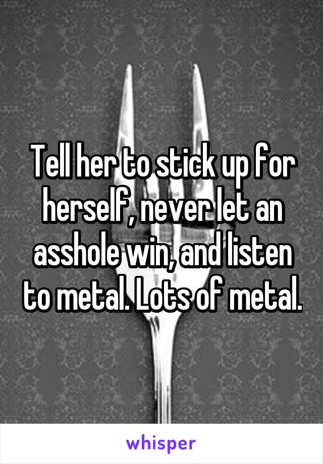 Tell her to stick up for herself, never let an asshole win, and listen to metal. Lots of metal.