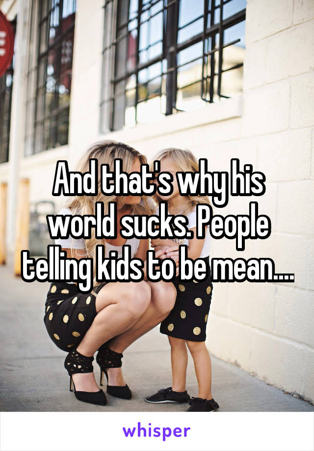 And that's why his world sucks. People telling kids to be mean....