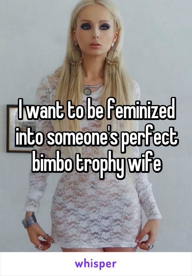 I Want To Be Feminized Into Someones Perfect Bimbo Trophy Wife 