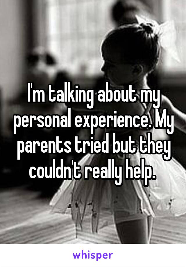 I'm talking about my personal experience. My parents tried but they couldn't really help. 