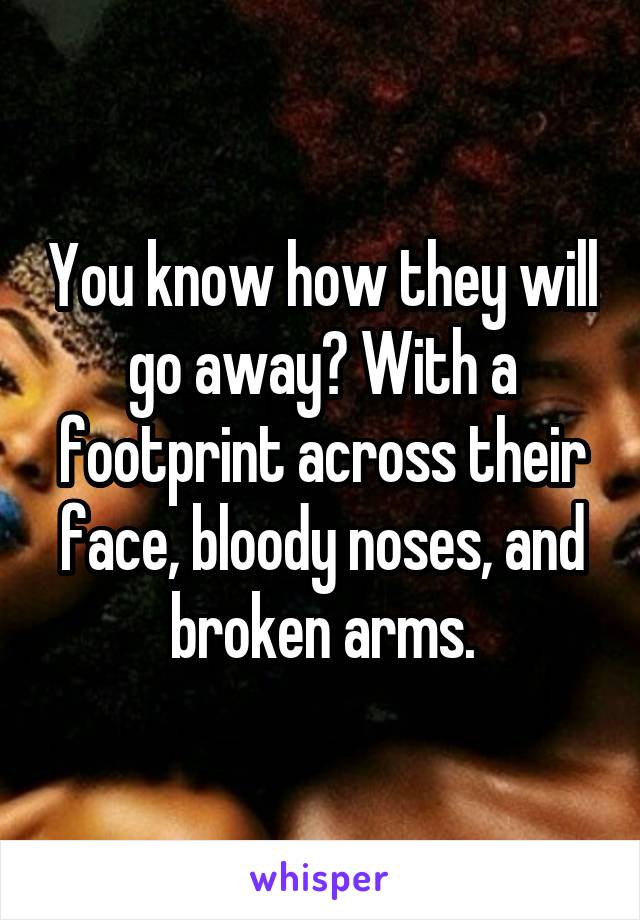 You know how they will go away? With a footprint across their face, bloody noses, and broken arms.