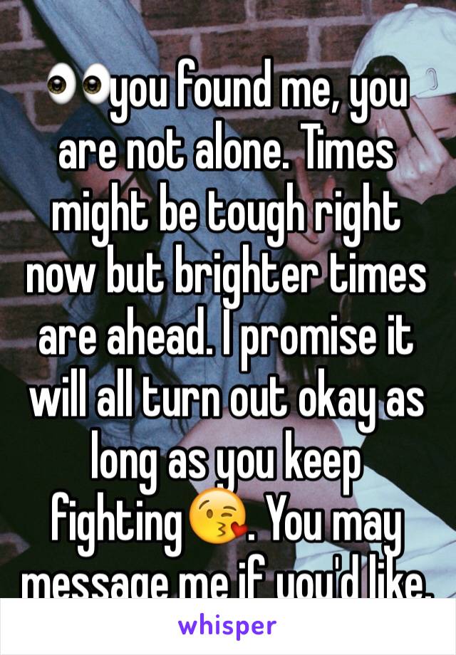 👀you found me, you are not alone. Times might be tough right now but brighter times are ahead. I promise it will all turn out okay as long as you keep fighting😘. You may message me if you'd like.