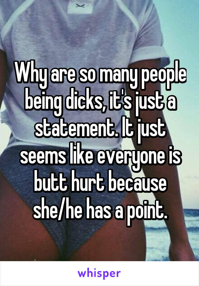 Why are so many people being dicks, it's just a statement. It just seems like everyone is butt hurt because she/he has a point.