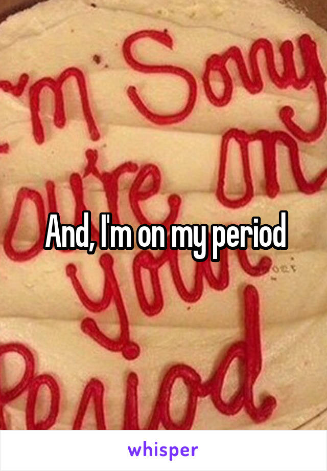 And, I'm on my period