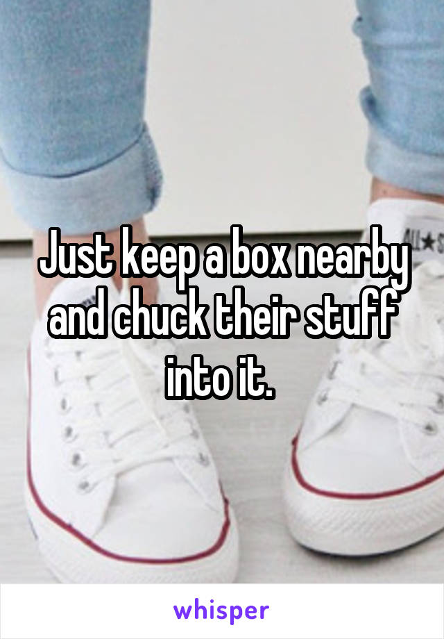 Just keep a box nearby and chuck their stuff into it. 