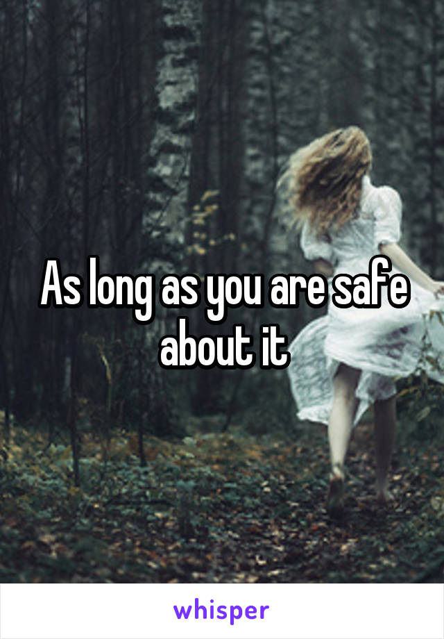 As long as you are safe about it