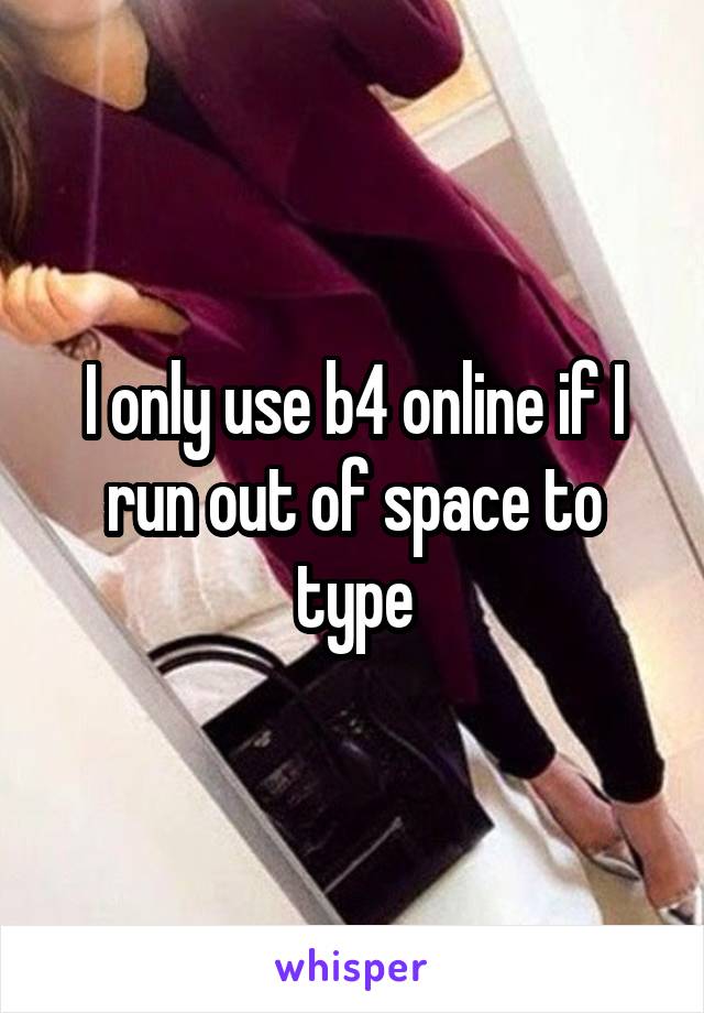 I only use b4 online if I run out of space to type