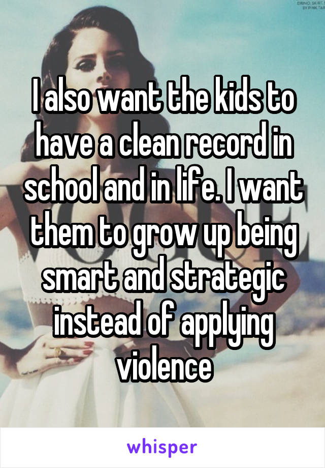 I also want the kids to have a clean record in school and in life. I want them to grow up being smart and strategic instead of applying violence