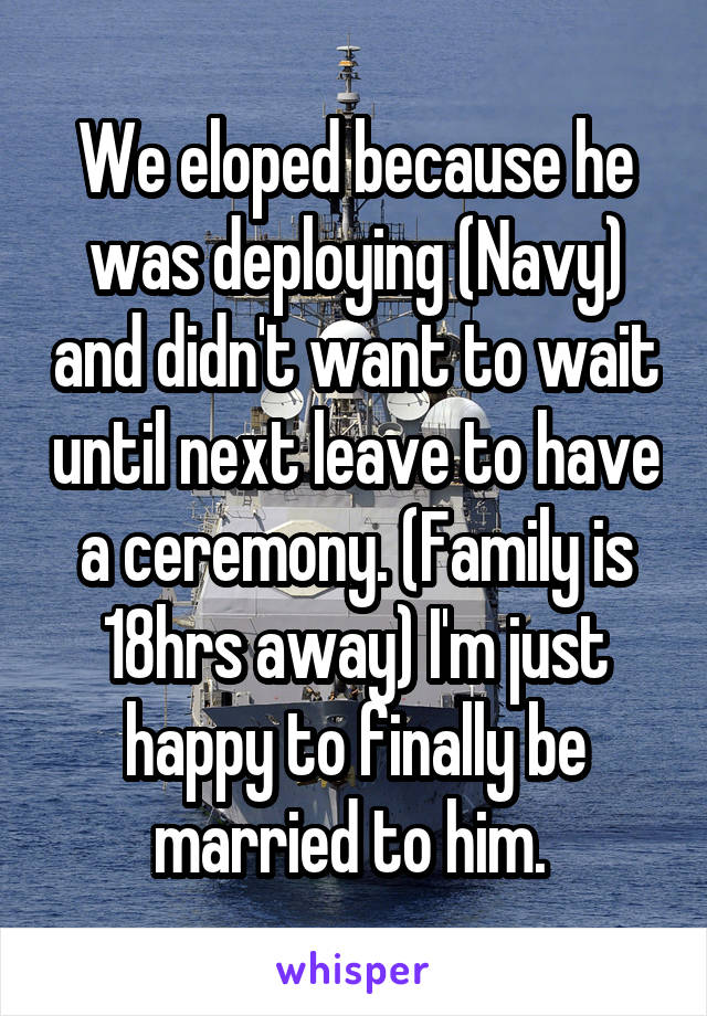 We eloped because he was deploying (Navy) and didn't want to wait until next leave to have a ceremony. (Family is 18hrs away) I'm just happy to finally be married to him. 
