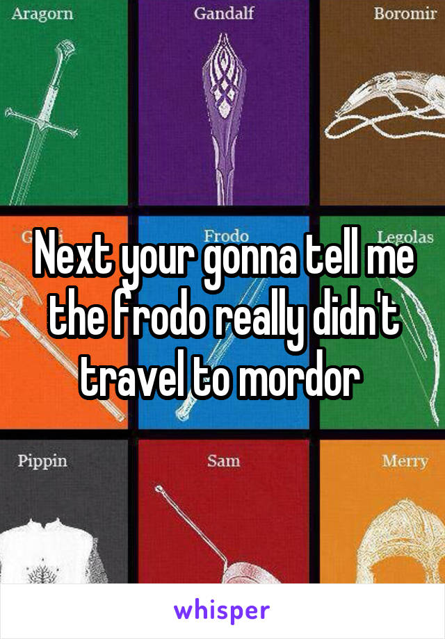 Next your gonna tell me the frodo really didn't travel to mordor 