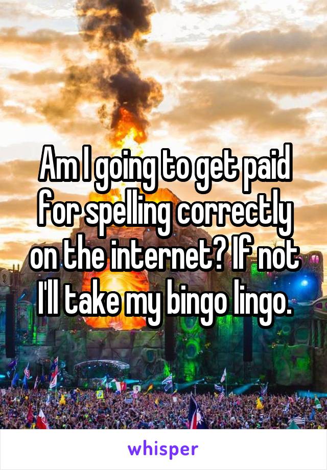 Am I going to get paid for spelling correctly on the internet? If not I'll take my bingo lingo.
