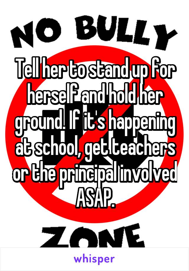 Tell her to stand up for herself and hold her ground. If it's happening at school, get teachers or the principal involved ASAP.