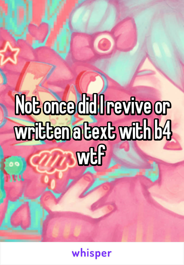 Not once did I revive or written a text with b4 wtf 