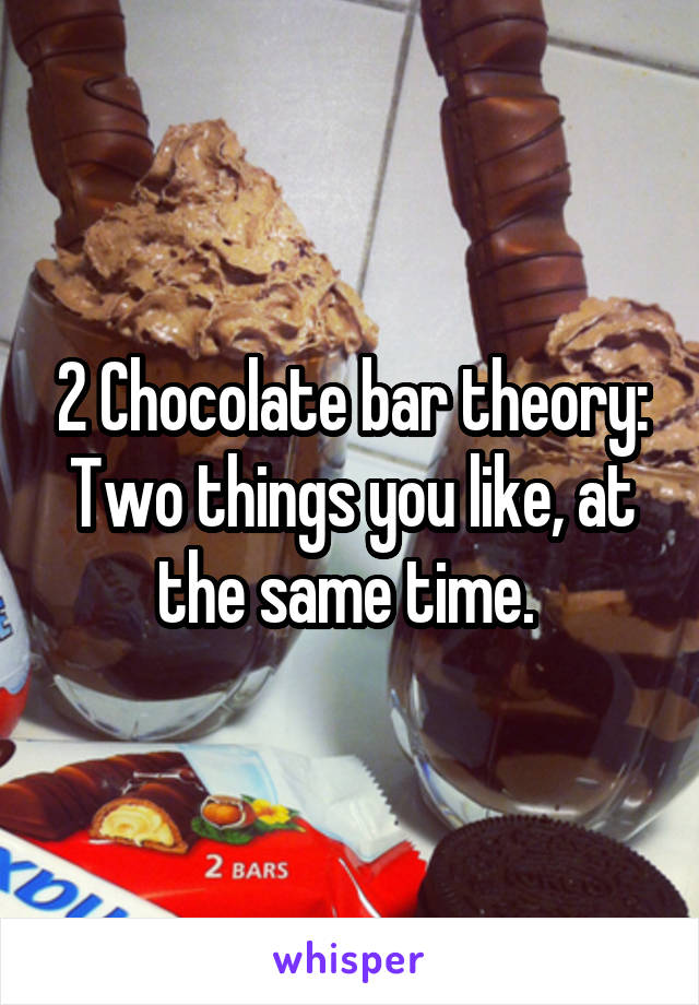 2 Chocolate bar theory: Two things you like, at the same time. 