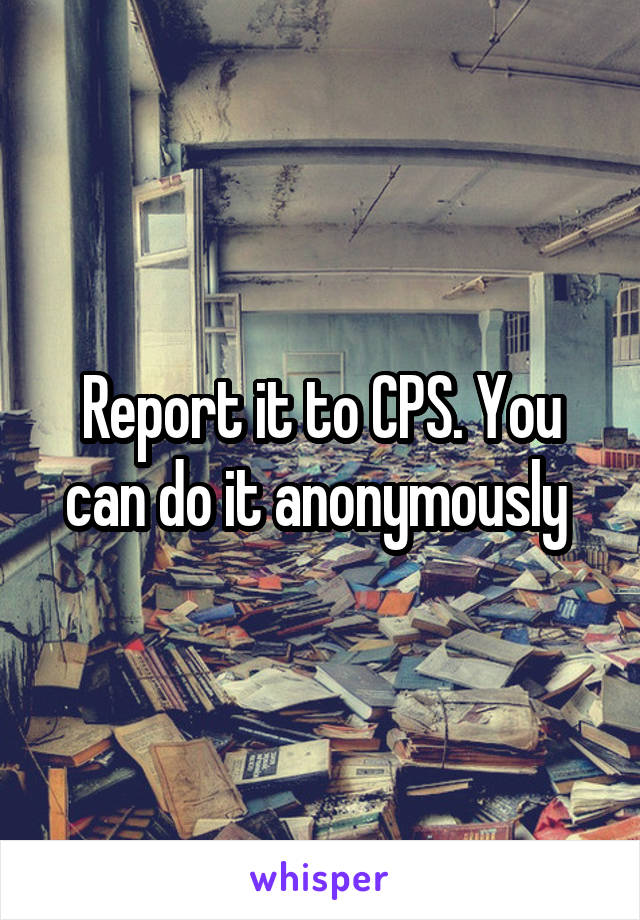 Report it to CPS. You can do it anonymously 