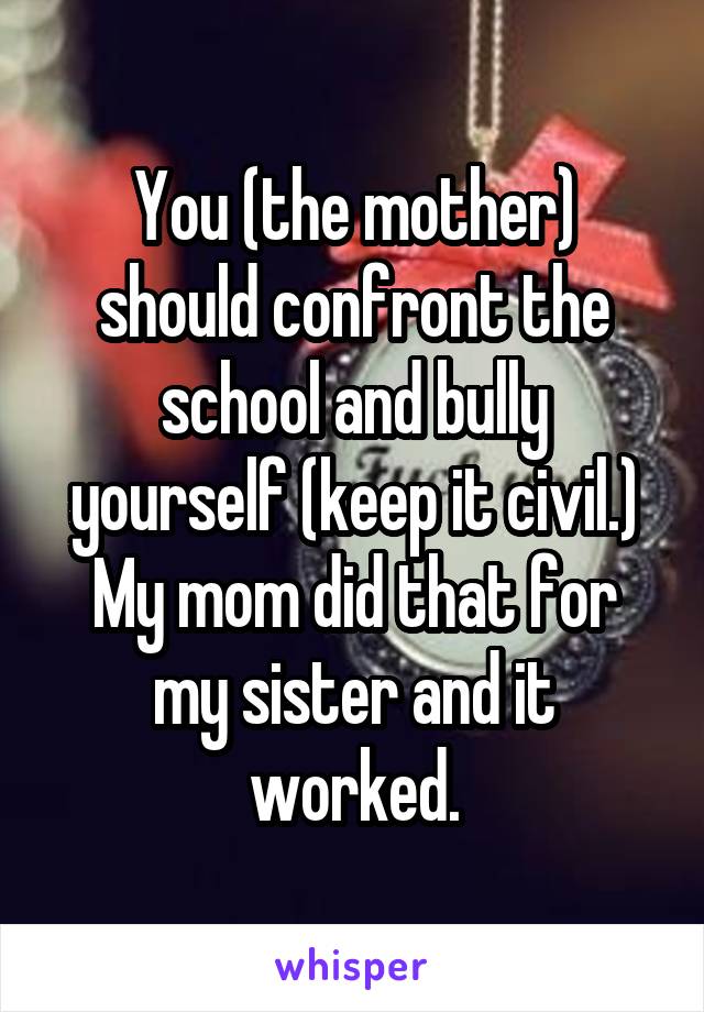 You (the mother) should confront the school and bully yourself (keep it civil.)
My mom did that for my sister and it worked.