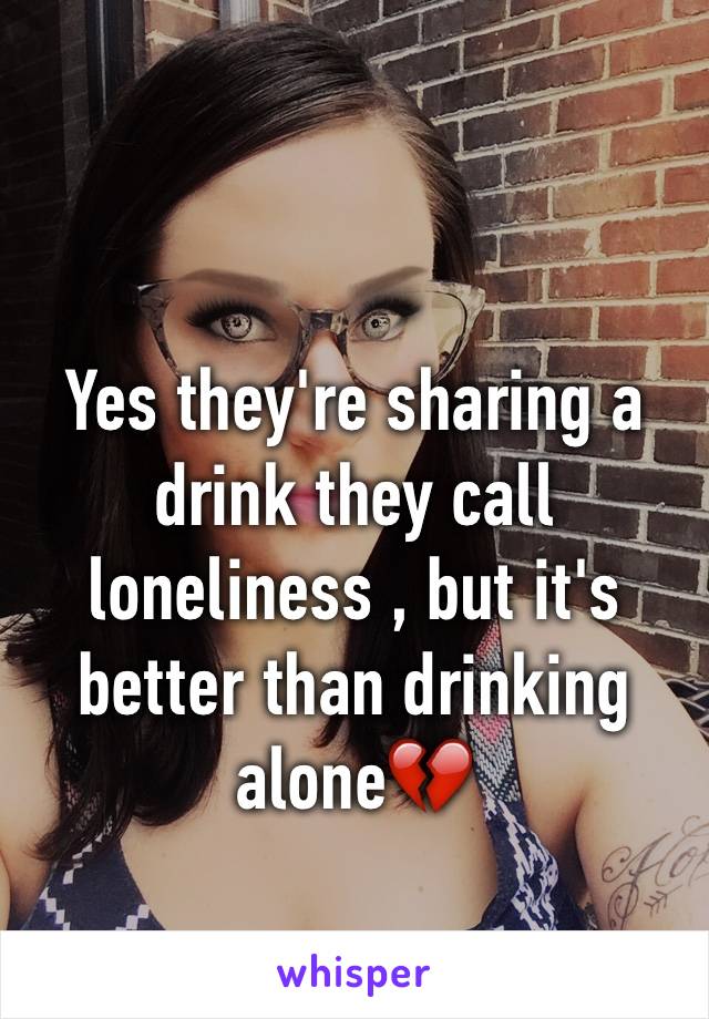 Yes they're sharing a drink they call loneliness , but it's better than drinking aloneðŸ’”