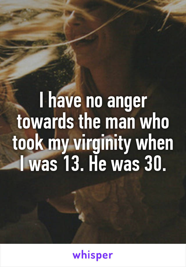 I have no anger towards the man who took my virginity when I was 13. He was 30.
