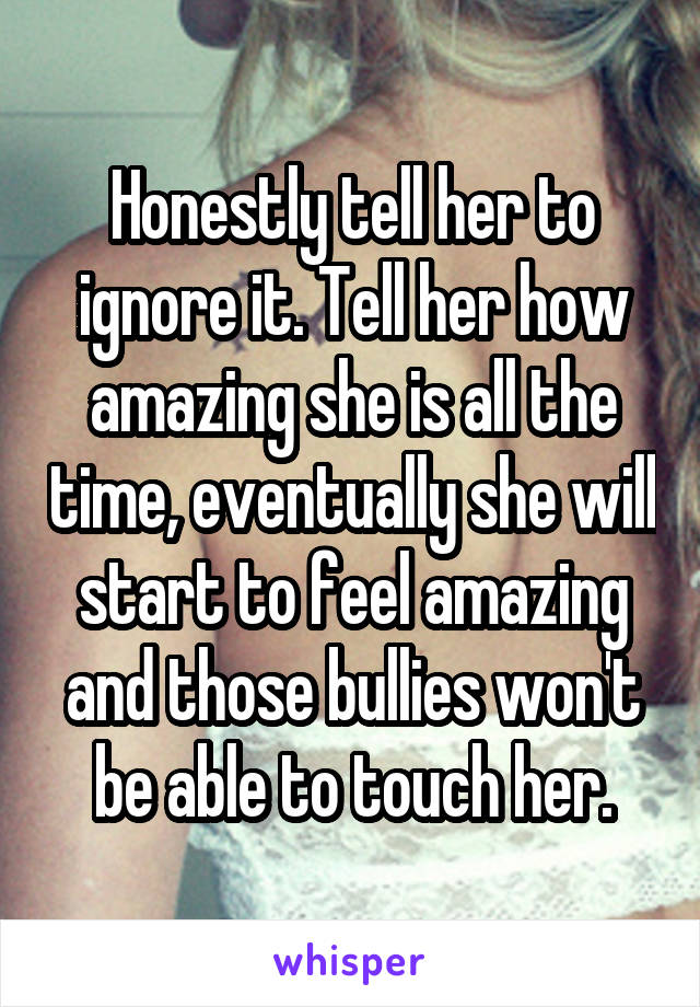 Honestly tell her to ignore it. Tell her how amazing she is all the time, eventually she will start to feel amazing and those bullies won't be able to touch her.