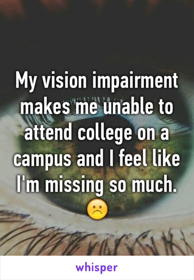 My vision impairment makes me unable to attend college on a campus and I feel like I'm missing so much. ☹️