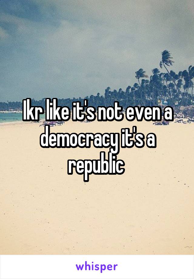 Ikr like it's not even a democracy it's a republic 