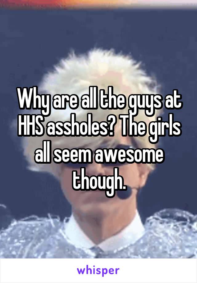 Why are all the guys at HHS assholes? The girls all seem awesome though.