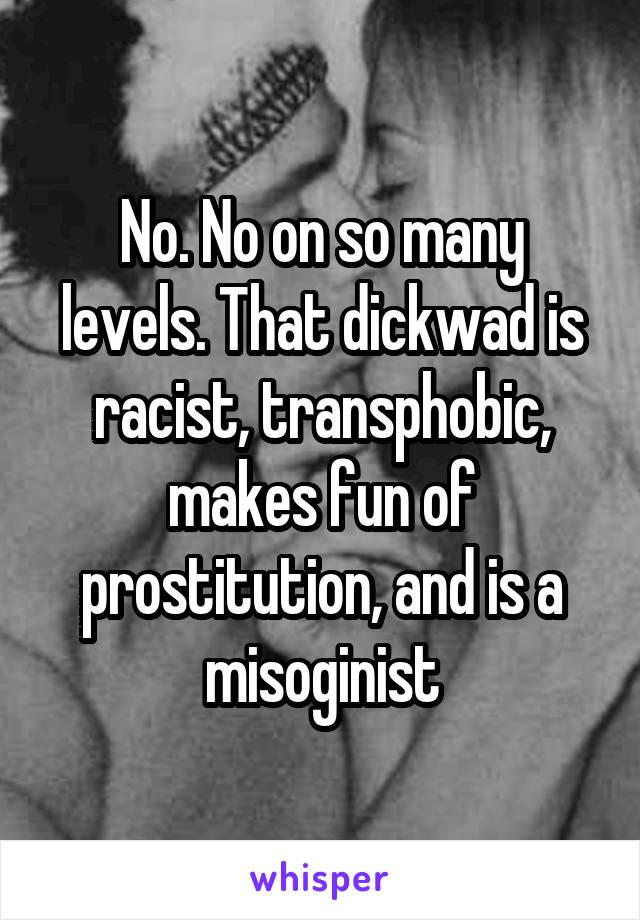 No. No on so many levels. That dickwad is racist, transphobic, makes fun of prostitution, and is a misoginist