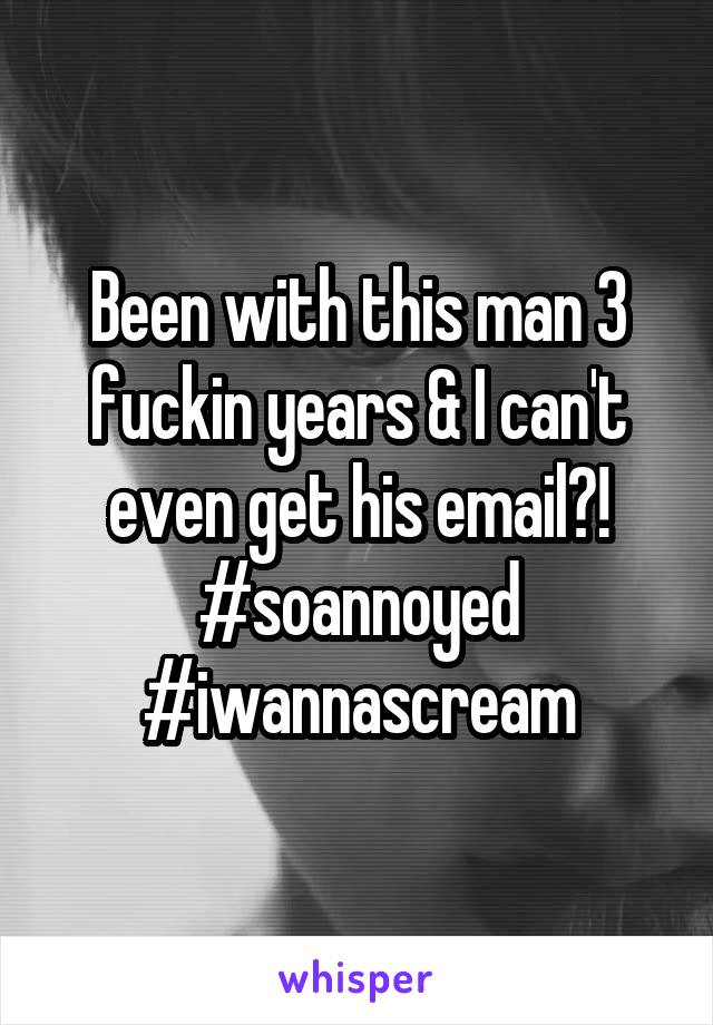 Been with this man 3 fuckin years & I can't even get his email?! #soannoyed
#iwannascream