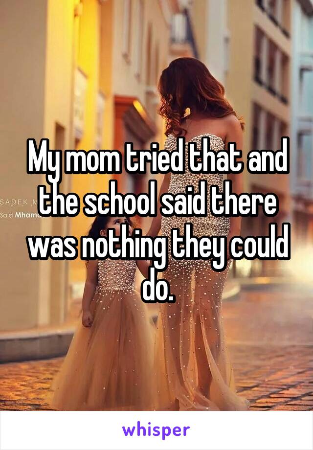 My mom tried that and the school said there was nothing they could do.