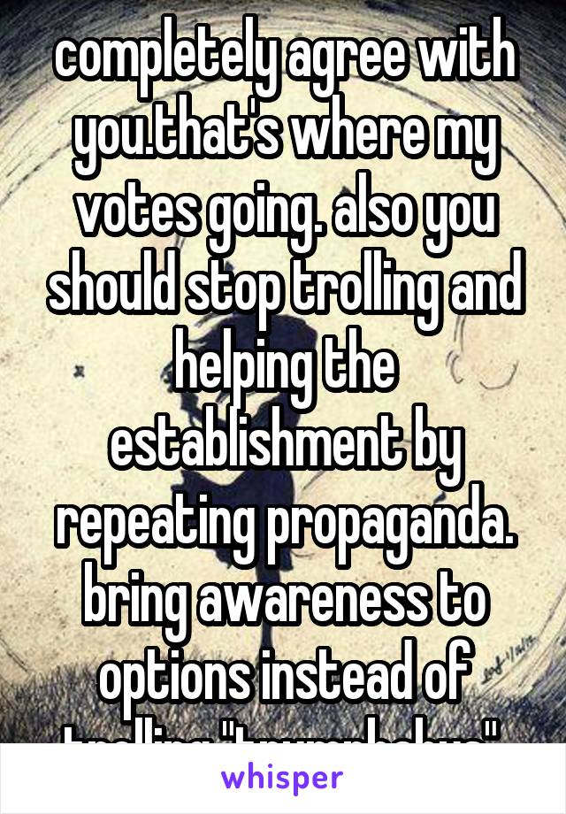 completely agree with you.that's where my votes going. also you should stop trolling and helping the establishment by repeating propaganda. bring awareness to options instead of trolling "trumpbabys" 
