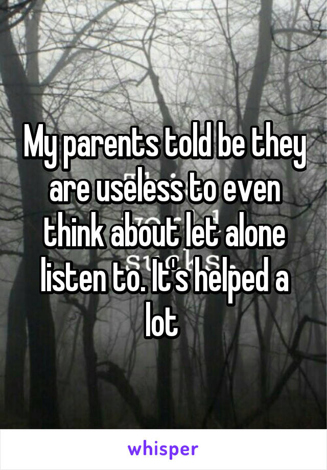 My parents told be they are useless to even think about let alone listen to. It's helped a lot 