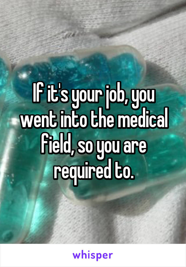 If it's your job, you went into the medical field, so you are required to.