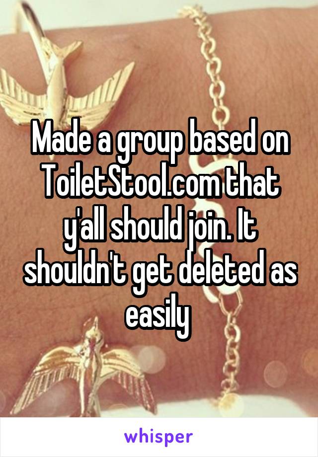 Made a group based on ToiletStool.com that y'all should join. It shouldn't get deleted as easily 