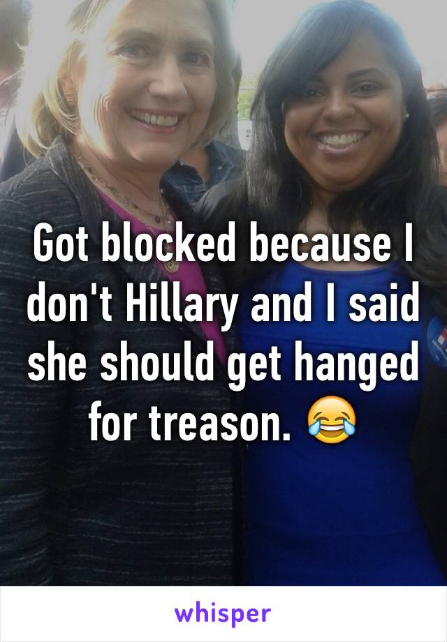 Got blocked because I don't Hillary and I said she should get hanged for treason. ðŸ˜‚
