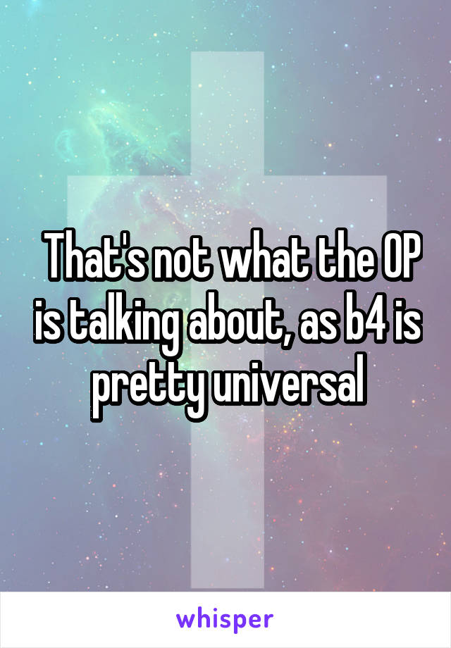  That's not what the OP is talking about, as b4 is pretty universal