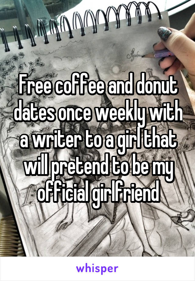Free coffee and donut dates once weekly with a writer to a girl that will pretend to be my official girlfriend
