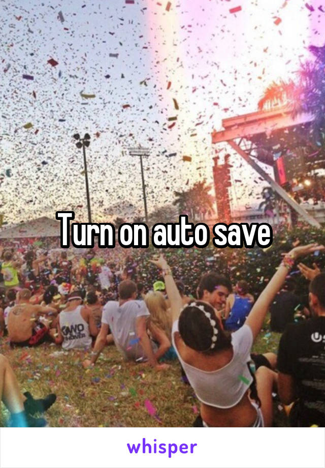 Turn on auto save