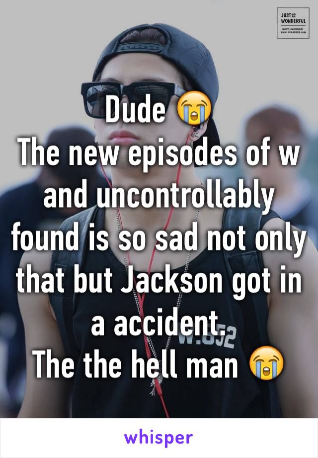 Dude ðŸ˜­
The new episodes of w and uncontrollably found is so sad not only that but Jackson got in a accident. 
The the hell man ðŸ˜­