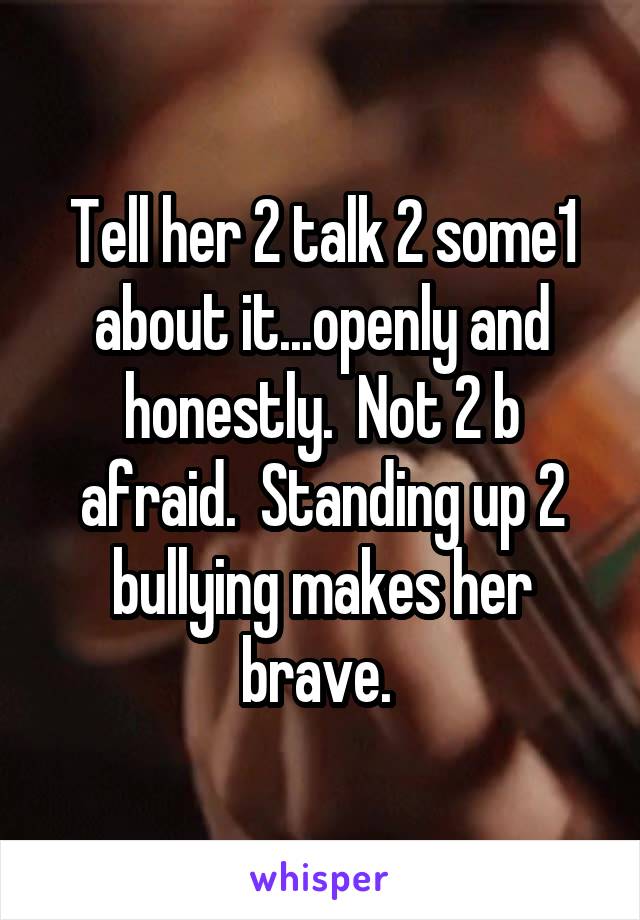 Tell her 2 talk 2 some1 about it...openly and honestly.  Not 2 b afraid.  Standing up 2 bullying makes her brave. 